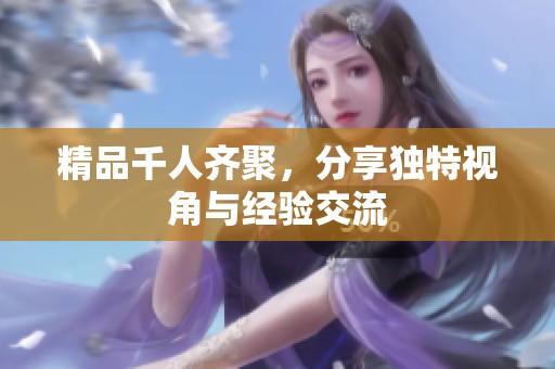 精品千人齐聚，分享独特视角与经验交流