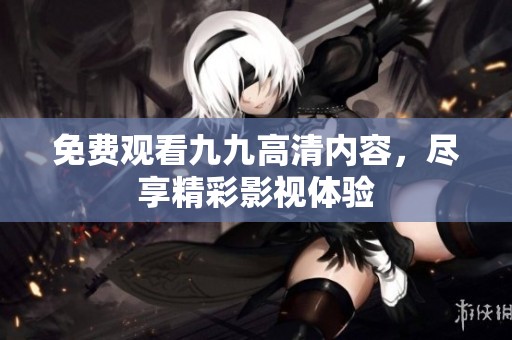 免费观看九九高清内容，尽享精彩影视体验