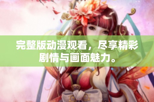完整版动漫观看，尽享精彩剧情与画面魅力。