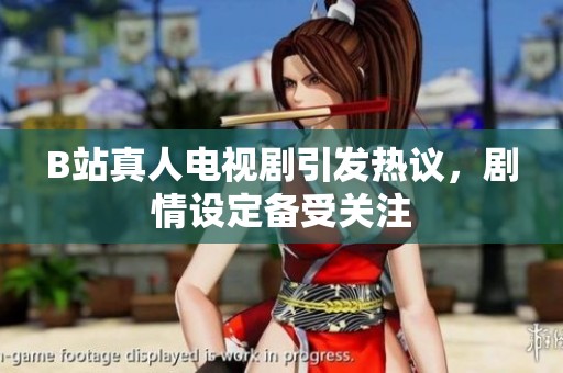 B站真人电视剧引发热议，剧情设定备受关注