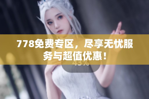 778免费专区，尽享无忧服务与超值优惠！