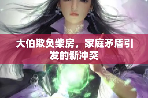 大伯欺负柴房，家庭矛盾引发的新冲突