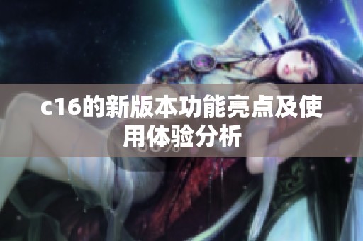 c16的新版本功能亮点及使用体验分析