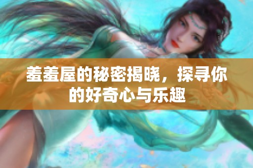 羞羞屋的秘密揭晓，探寻你的好奇心与乐趣