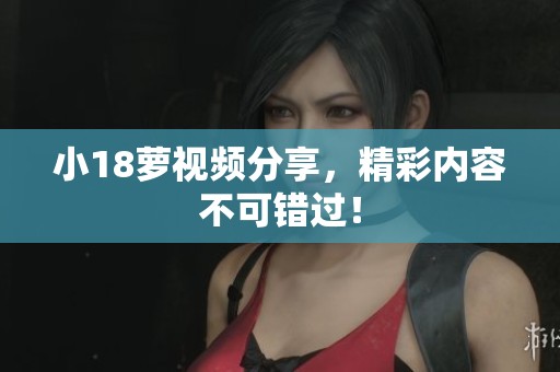 小18萝视频分享，精彩内容不可错过！