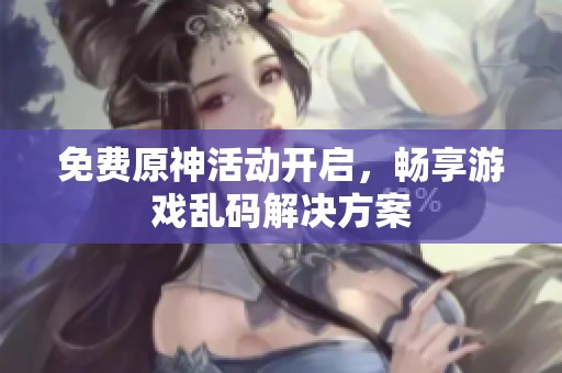 免费原神活动开启，畅享游戏乱码解决方案