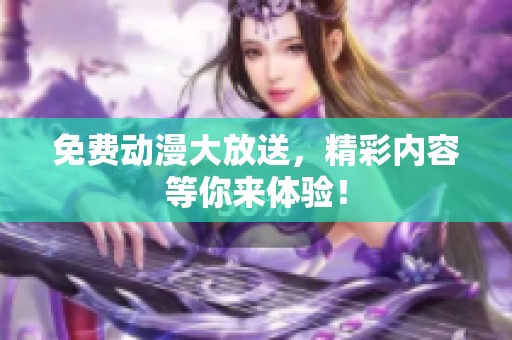 免费动漫大放送，精彩内容等你来体验！