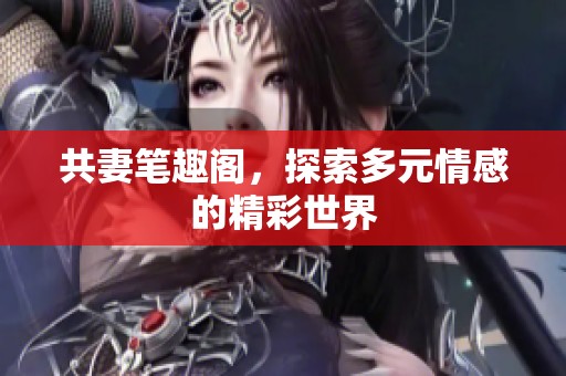共妻笔趣阁，探索多元情感的精彩世界