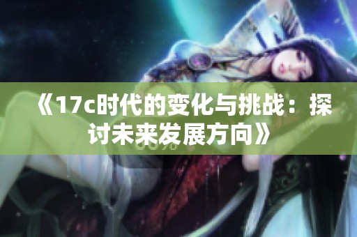 《17c时代的变化与挑战：探讨未来发展方向》