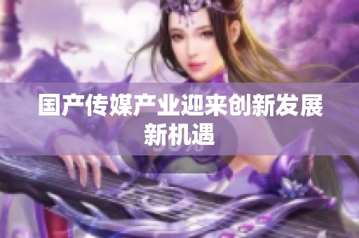 国产传媒产业迎来创新发展新机遇