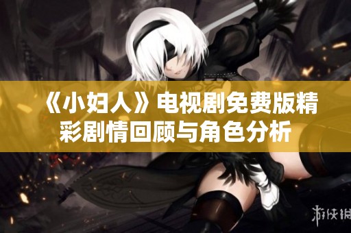 《小妇人》电视剧免费版精彩剧情回顾与角色分析