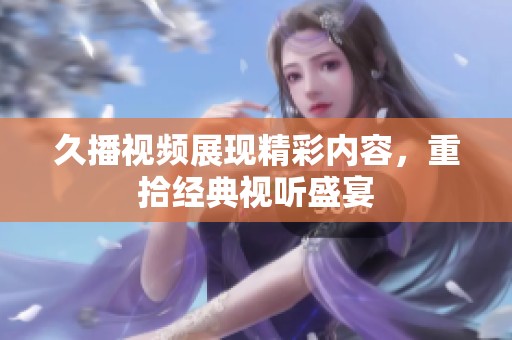 久播视频展现精彩内容，重拾经典视听盛宴