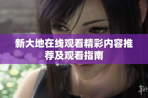 新大地在线观看精彩内容推荐及观看指南