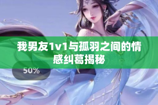 我男友1v1与孤羽之间的情感纠葛揭秘
