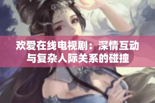 欢爱在线电视剧：深情互动与复杂人际关系的碰撞