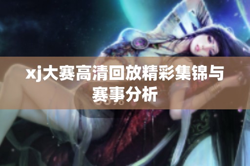 xj大赛高清回放精彩集锦与赛事分析
