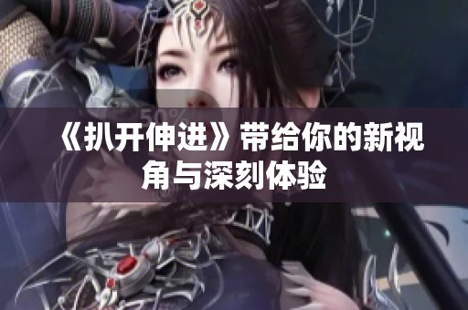 《扒开伸进》带给你的新视角与深刻体验