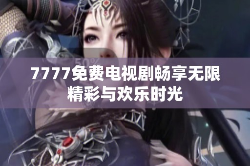 7777免费电视剧畅享无限精彩与欢乐时光