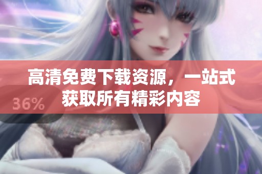 高清免费下载资源，一站式获取所有精彩内容