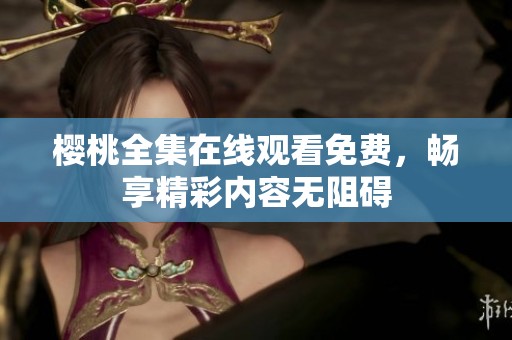 樱桃全集在线观看免费，畅享精彩内容无阻碍
