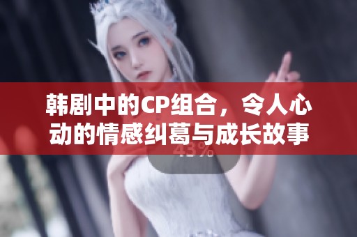 韩剧中的CP组合，令人心动的情感纠葛与成长故事