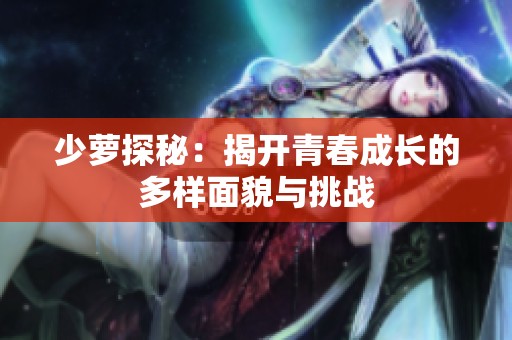 少萝探秘：揭开青春成长的多样面貌与挑战