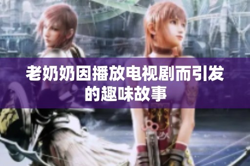 老奶奶因播放电视剧而引发的趣味故事