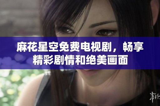 麻花星空免费电视剧，畅享精彩剧情和绝美画面