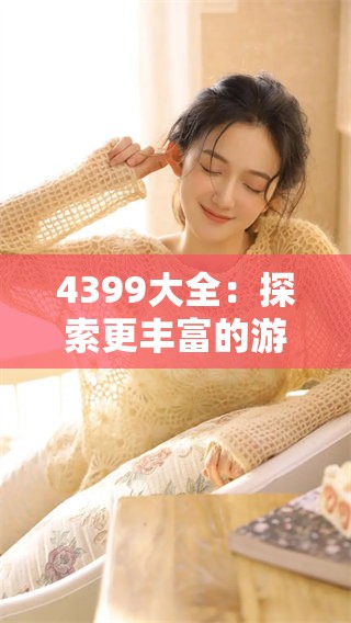 4399大全：探索更丰富的游戏世界与精彩内容