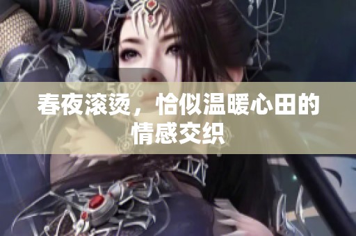 春夜滚烫，恰似温暖心田的情感交织