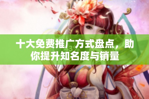 十大免费推广方式盘点，助你提升知名度与销量