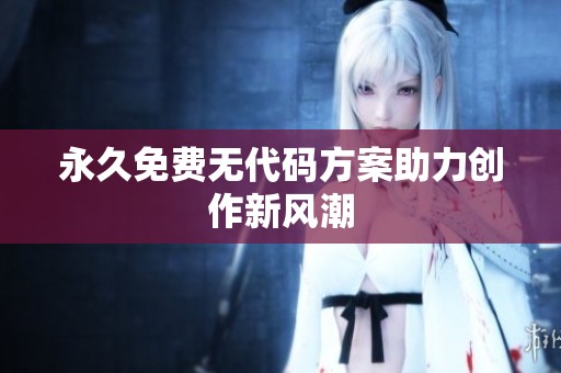 永久免费无代码方案助力创作新风潮