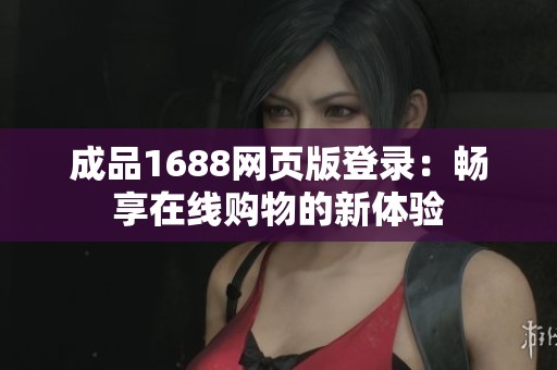 成品1688网页版登录：畅享在线购物的新体验