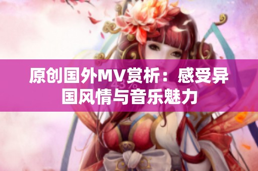 原创国外MV赏析：感受异国风情与音乐魅力
