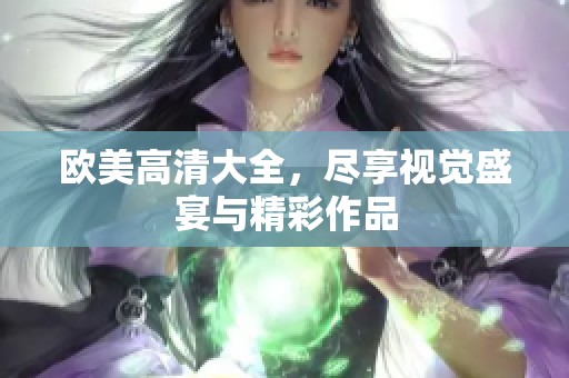 欧美高清大全，尽享视觉盛宴与精彩作品