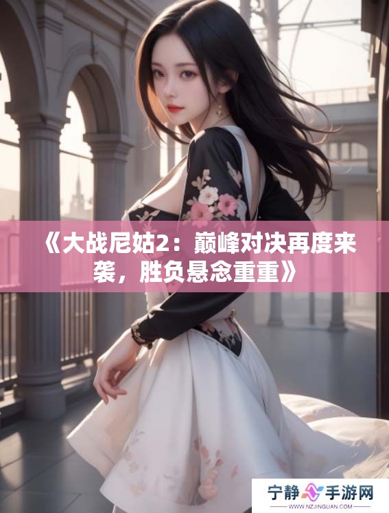 《大战尼姑2：巅峰对决再度来袭，胜负悬念重重》