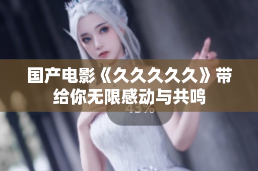 国产电影《****久》带给你无限感动与共鸣