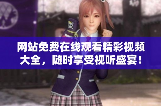 网站免费在线观看精彩视频大全,随时享受视听盛宴! 网站免费在线观看精彩视频大全,随时享受视听盛宴!