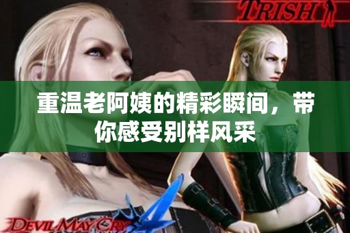 重温老阿姨的精彩瞬间，带你感受别样风采