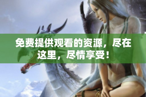 免费提供观看的资源，尽在这里，尽情享受！