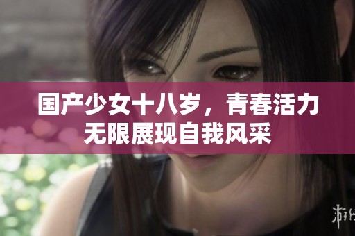 国产少女十八岁，青春活力无限展现自我风采