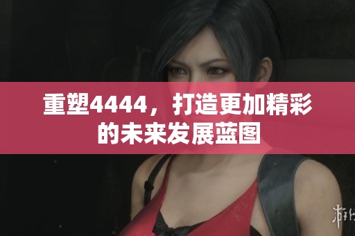 重塑4444，打造更加精彩的未来发展蓝图