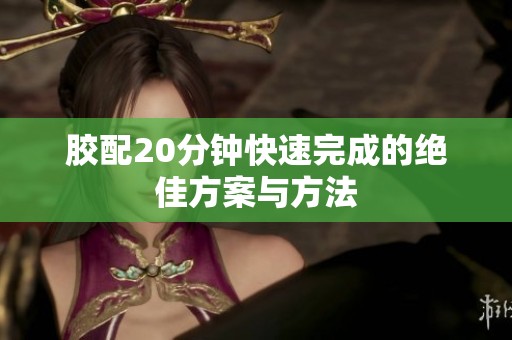 胶配20分钟快速完成的绝佳方案与方法