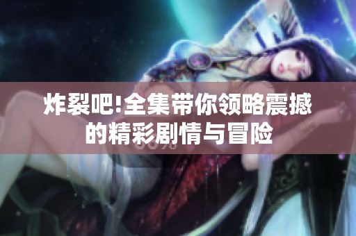 炸裂吧!全集带你领略震撼的精彩剧情与冒险