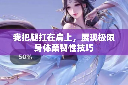 我把腿扛在肩上，展现极限身体柔韧性技巧