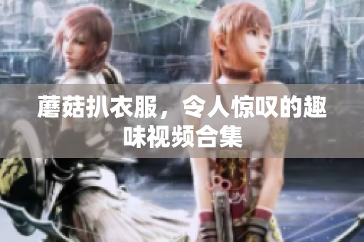 蘑菇扒衣服，令人惊叹的趣味视频合集