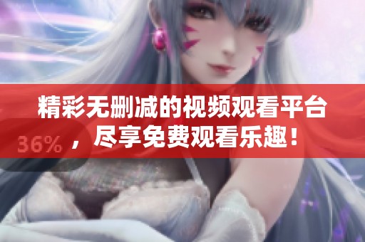 精彩无删减的视频观看平台，尽享免费观看乐趣！