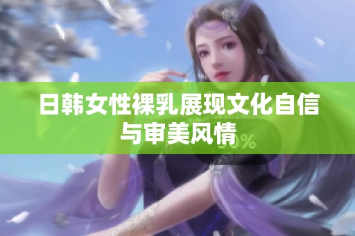 日韩女性裸乳展现文化自信与审美风情