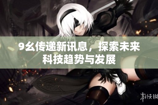 9幺传递新讯息，探索未来科技趋势与发展