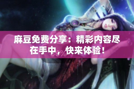 麻豆免费分享：精彩内容尽在手中，快来体验！